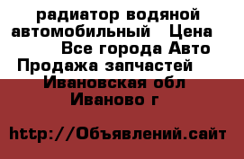 радиатор водяной автомобильный › Цена ­ 6 500 - Все города Авто » Продажа запчастей   . Ивановская обл.,Иваново г.